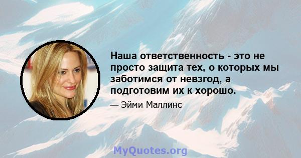 Наша ответственность - это не просто защита тех, о которых мы заботимся от невзгод, а подготовим их к хорошо.