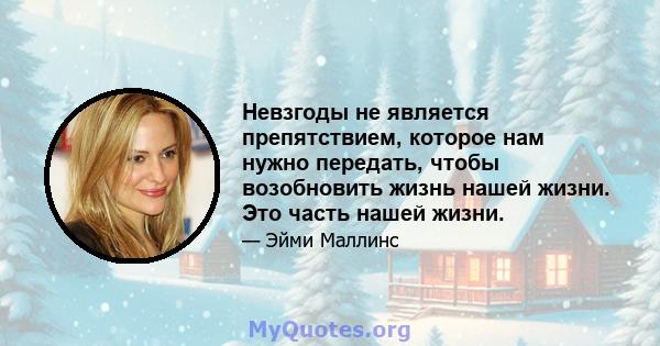 Невзгоды не является препятствием, которое нам нужно передать, чтобы возобновить жизнь нашей жизни. Это часть нашей жизни.