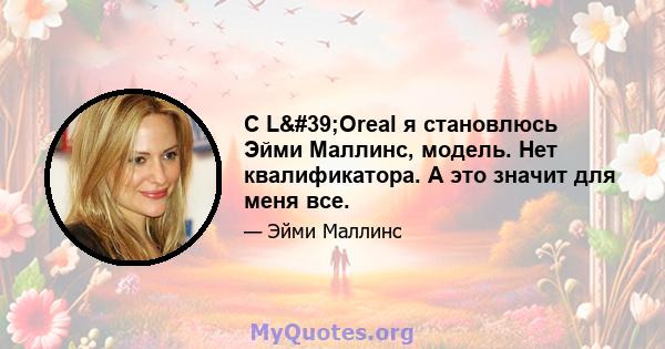 С L'Oreal я становлюсь Эйми Маллинс, модель. Нет квалификатора. А это значит для меня все.