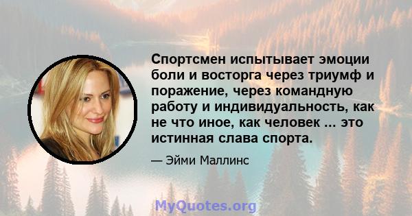 Спортсмен испытывает эмоции боли и восторга через триумф и поражение, через командную работу и индивидуальность, как не что иное, как человек ... это истинная слава спорта.