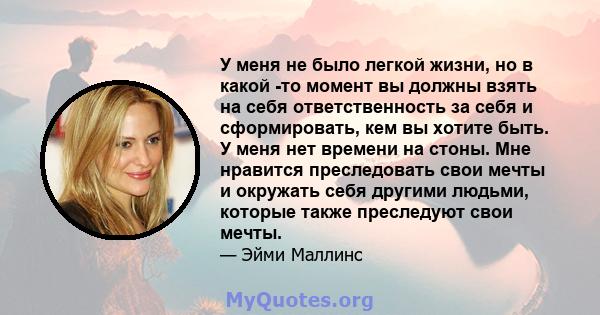 У меня не было легкой жизни, но в какой -то момент вы должны взять на себя ответственность за себя и сформировать, кем вы хотите быть. У меня нет времени на стоны. Мне нравится преследовать свои мечты и окружать себя