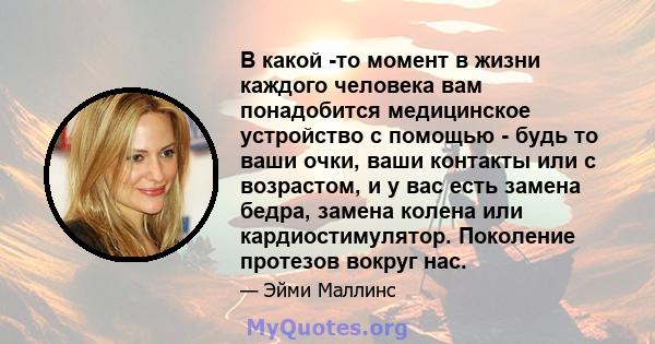 В какой -то момент в жизни каждого человека вам понадобится медицинское устройство с помощью - будь то ваши очки, ваши контакты или с возрастом, и у вас есть замена бедра, замена колена или кардиостимулятор. Поколение