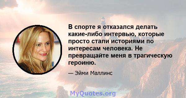 В спорте я отказался делать какие-либо интервью, которые просто стали историями по интересам человека. Не превращайте меня в трагическую героиню.