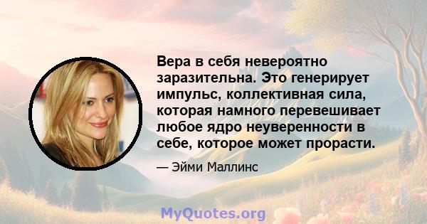 Вера в себя невероятно заразительна. Это генерирует импульс, коллективная сила, которая намного перевешивает любое ядро ​​неуверенности в себе, которое может прорасти.