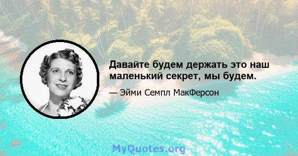 Давайте будем держать это наш маленький секрет, мы будем.