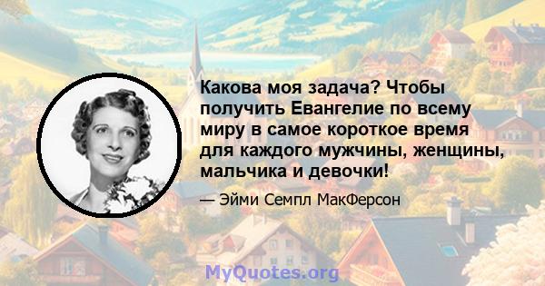 Какова моя задача? Чтобы получить Евангелие по всему миру в самое короткое время для каждого мужчины, женщины, мальчика и девочки!