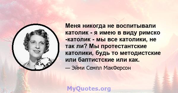 Меня никогда не воспитывали католик - я имею в виду римско -католик - мы все католики, не так ли? Мы протестантские католики, будь то методистские или баптистские или как.