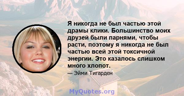 Я никогда не был частью этой драмы клики. Большинство моих друзей были парнями, чтобы расти, поэтому я никогда не был частью всей этой токсичной энергии. Это казалось слишком много хлопот.