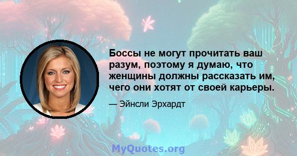 Боссы не могут прочитать ваш разум, поэтому я думаю, что женщины должны рассказать им, чего они хотят от своей карьеры.