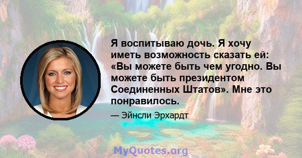 Я воспитываю дочь. Я хочу иметь возможность сказать ей: «Вы можете быть чем угодно. Вы можете быть президентом Соединенных Штатов». Мне это понравилось.