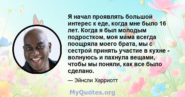 Я начал проявлять большой интерес к еде, когда мне было 16 лет. Когда я был молодым подростком, моя мама всегда поощряла моего брата, мы с сестрой принять участие в кухне - волнуюсь и пахнула вещами, чтобы мы поняли,