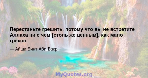 Перестаньте грешить, потому что вы не встретите Аллаха ни с чем [столь же ценным], как мало грехов.