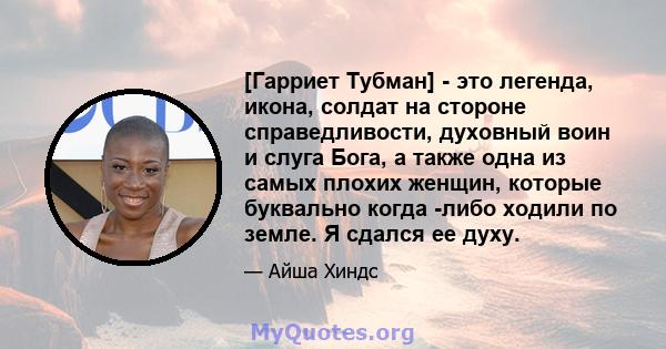 [Гарриет Тубман] - это легенда, икона, солдат на стороне справедливости, духовный воин и слуга Бога, а также одна из самых плохих женщин, которые буквально когда -либо ходили по земле. Я сдался ее духу.