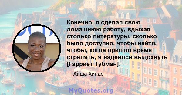 Конечно, я сделал свою домашнюю работу, вдыхая столько литературы, сколько было доступно, чтобы найти, чтобы, когда пришло время стрелять, я надеялся выдохнуть [Гарриет Тубман].