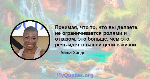 Понимая, что то, что вы делаете, не ограничивается ролями и отказом, это больше, чем это, речь идет о вашей цели в жизни.