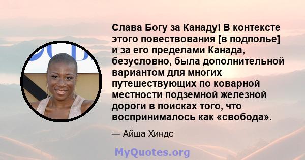 Слава Богу за Канаду! В контексте этого повествования [в подполье] и за его пределами Канада, безусловно, была дополнительной вариантом для многих путешествующих по коварной местности подземной железной дороги в поисках 