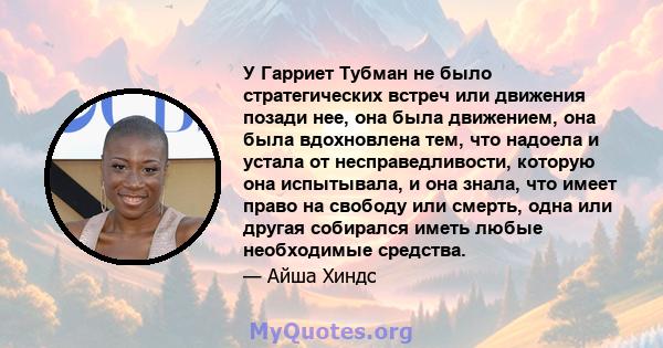 У Гарриет Тубман не было стратегических встреч или движения позади нее, она была движением, она была вдохновлена ​​тем, что надоела и устала от несправедливости, которую она испытывала, и она знала, что имеет право на