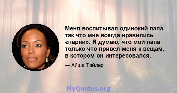 Меня воспитывал одинокий папа, так что мне всегда нравились «парни». Я думаю, что мой папа только что привел меня к вещам, в котором он интересовался.