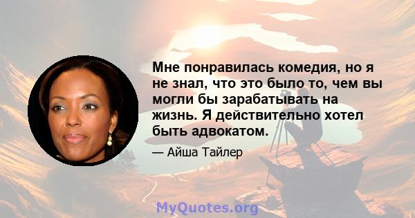 Мне понравилась комедия, но я не знал, что это было то, чем вы могли бы зарабатывать на жизнь. Я действительно хотел быть адвокатом.