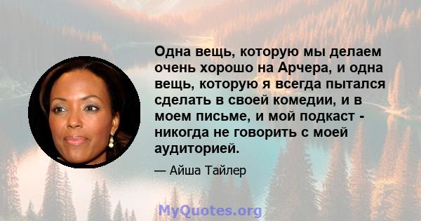 Одна вещь, которую мы делаем очень хорошо на Арчера, и одна вещь, которую я всегда пытался сделать в своей комедии, и в моем письме, и мой подкаст - никогда не говорить с моей аудиторией.