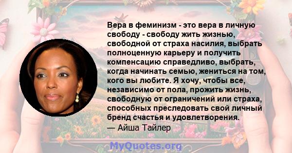 Вера в феминизм - это вера в личную свободу - свободу жить жизнью, свободной от страха насилия, выбрать полноценную карьеру и получить компенсацию справедливо, выбрать, когда начинать семью, жениться на том, кого вы