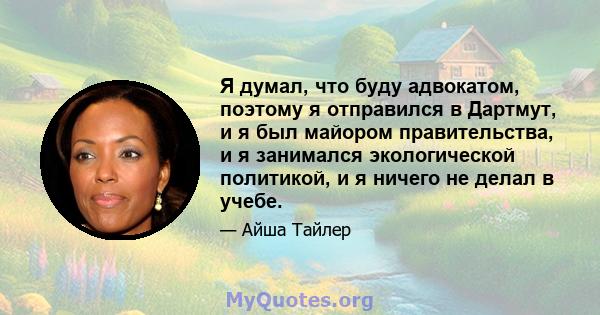 Я думал, что буду адвокатом, поэтому я отправился в Дартмут, и я был майором правительства, и я занимался экологической политикой, и я ничего не делал в учебе.