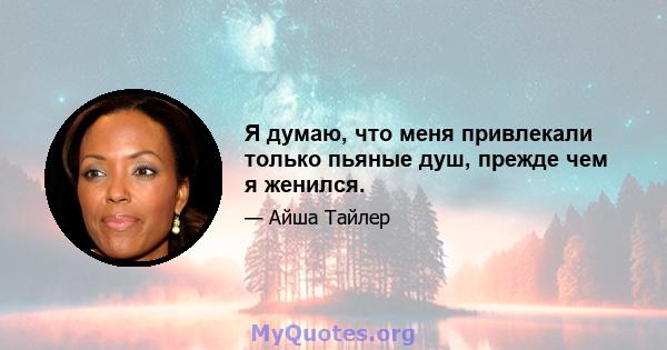 Я думаю, что меня привлекали только пьяные душ, прежде чем я женился.