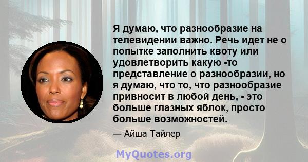 Я думаю, что разнообразие на телевидении важно. Речь идет не о попытке заполнить квоту или удовлетворить какую -то представление о разнообразии, но я думаю, что то, что разнообразие привносит в любой день, - это больше