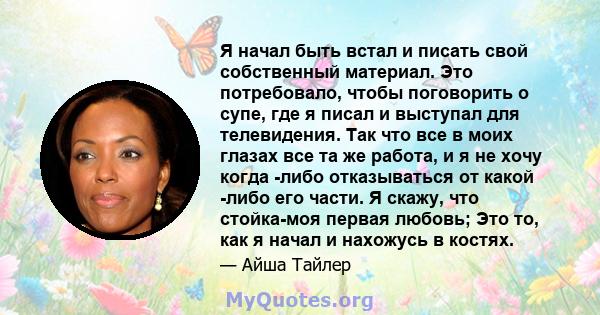 Я начал быть встал и писать свой собственный материал. Это потребовало, чтобы поговорить о супе, где я писал и выступал для телевидения. Так что все в моих глазах все та же работа, и я не хочу когда -либо отказываться