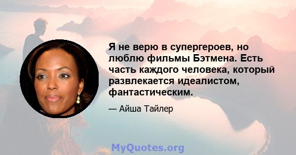 Я не верю в супергероев, но люблю фильмы Бэтмена. Есть часть каждого человека, который развлекается идеалистом, фантастическим.