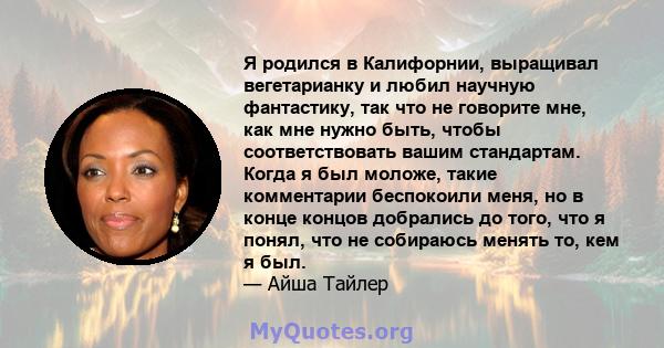 Я родился в Калифорнии, выращивал вегетарианку и любил научную фантастику, так что не говорите мне, как мне нужно быть, чтобы соответствовать вашим стандартам. Когда я был моложе, такие комментарии беспокоили меня, но в 