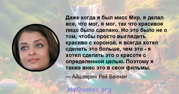 Даже когда я был мисс Мир, я делал все, что мог, я мог, так что красивое лицо было сделано. Но это было не о том, чтобы просто выглядеть красиво с короной, я всегда хотел сделать это больше, чем это - я хотел сделать