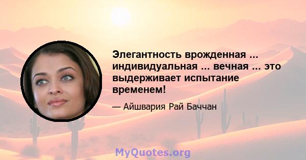 Элегантность врожденная ... индивидуальная ... вечная ... это выдерживает испытание временем!