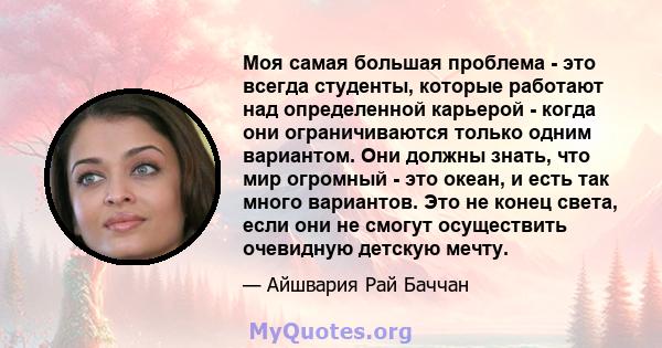 Моя самая большая проблема - это всегда студенты, которые работают над определенной карьерой - когда они ограничиваются только одним вариантом. Они должны знать, что мир огромный - это океан, и есть так много вариантов. 