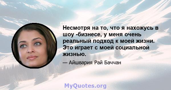 Несмотря на то, что я нахожусь в шоу -бизнесе, у меня очень реальный подход к моей жизни. Это играет с моей социальной жизнью.