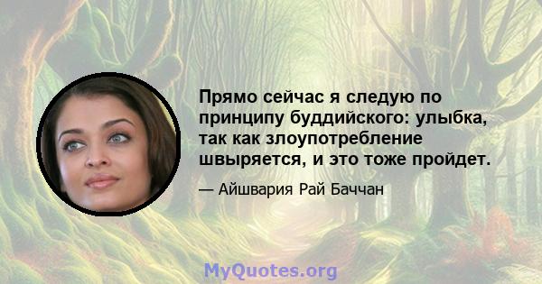 Прямо сейчас я следую по принципу буддийского: улыбка, так как злоупотребление швыряется, и это тоже пройдет.