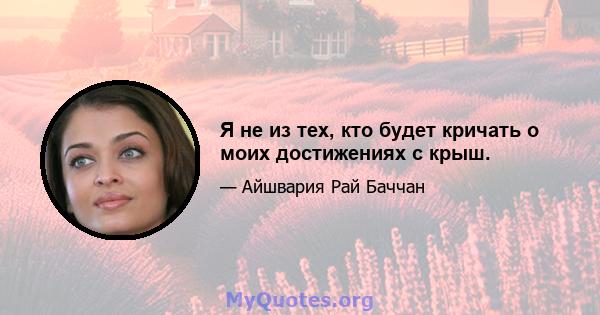 Я не из тех, кто будет кричать о моих достижениях с крыш.