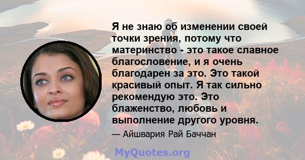 Я не знаю об изменении своей точки зрения, потому что материнство - это такое славное благословение, и я очень благодарен за это. Это такой красивый опыт. Я так сильно рекомендую это. Это блаженство, любовь и выполнение 