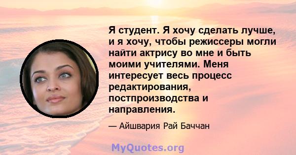 Я студент. Я хочу сделать лучше, и я хочу, чтобы режиссеры могли найти актрису во мне и быть моими учителями. Меня интересует весь процесс редактирования, постпроизводства и направления.