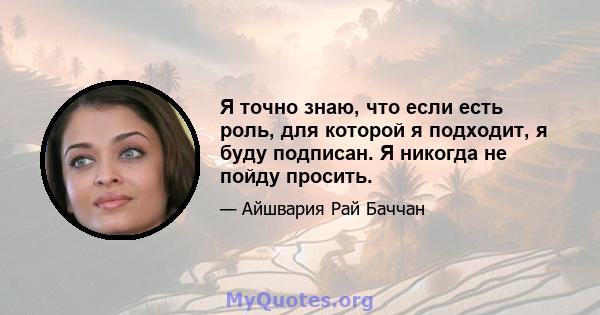 Я точно знаю, что если есть роль, для которой я подходит, я буду подписан. Я никогда не пойду просить.