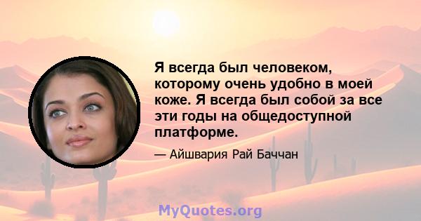 Я всегда был человеком, которому очень удобно в моей коже. Я всегда был собой за все эти годы на общедоступной платформе.