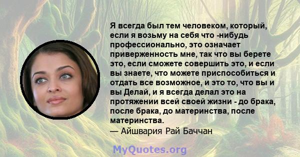 Я всегда был тем человеком, который, если я возьму на себя что -нибудь профессионально, это означает приверженность мне, так что вы берете это, если сможете совершить это, и если вы знаете, что можете приспособиться и