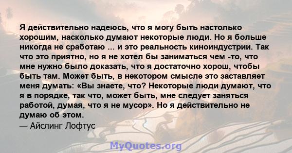 Я действительно надеюсь, что я могу быть настолько хорошим, насколько думают некоторые люди. Но я больше никогда не сработаю ... и это реальность киноиндустрии. Так что это приятно, но я не хотел бы заниматься чем -то,