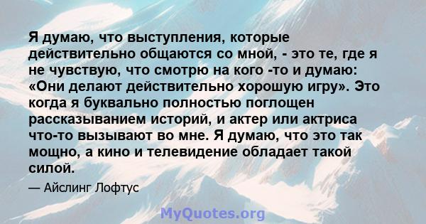 Я думаю, что выступления, которые действительно общаются со мной, - это те, где я не чувствую, что смотрю на кого -то и думаю: «Они делают действительно хорошую игру». Это когда я буквально полностью поглощен