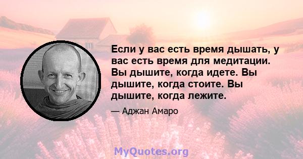 Если у вас есть время дышать, у вас есть время для медитации. Вы дышите, когда идете. Вы дышите, когда стоите. Вы дышите, когда лежите.