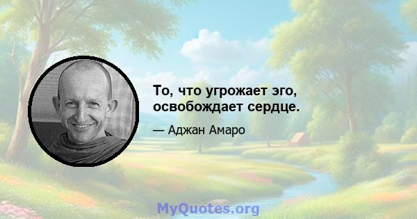 То, что угрожает эго, освобождает сердце.