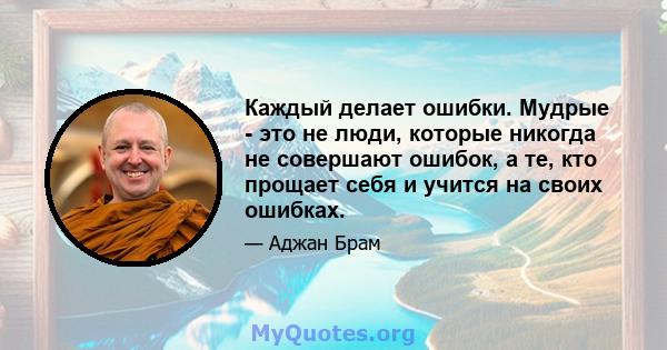 Каждый делает ошибки. Мудрые - это не люди, которые никогда не совершают ошибок, а те, кто прощает себя и учится на своих ошибках.