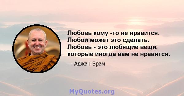 Любовь кому -то не нравится. Любой может это сделать. Любовь - это любящие вещи, которые иногда вам не нравятся.