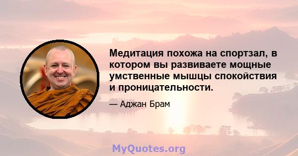 Медитация похожа на спортзал, в котором вы развиваете мощные умственные мышцы спокойствия и проницательности.