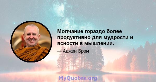 Молчание гораздо более продуктивно для мудрости и ясности в мышлении.